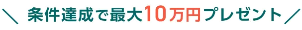 条件達成で最大10万円プレゼント