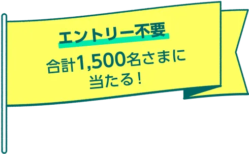 エントリー不要 合計1,500名さまに当たる！