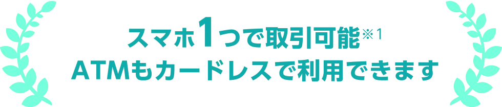 スマホ1つで取引可能 ATMもカードレスで利用できます