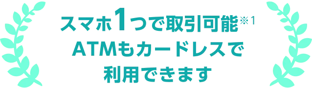 スマホ1つで取引可能 ATMもカードレスで利用できます