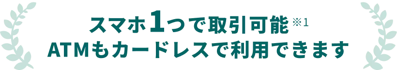 スマホ1つで取引可能 ATMもカードレスで利用できます