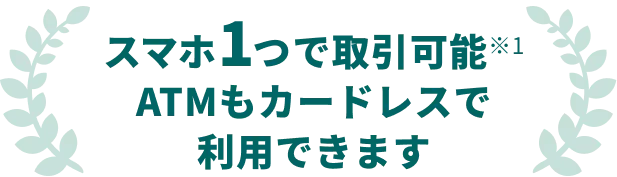 スマホ1つで取引可能 ATMもカードレスで利用できます