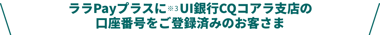ララPayプラスにUI銀行CQコアラ支店の口座番号をご登録済みのお客さま