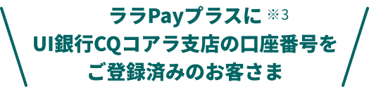 ララPayプラスにUI銀行CQコアラ支店の口座番号をご登録済みのお客さま