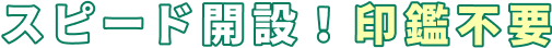 スピード開設！印鑑不要