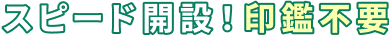 スピード開設！印鑑不要