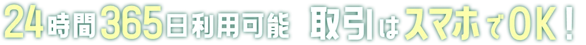 24時間365日利用可能 取引はスマホでOK！