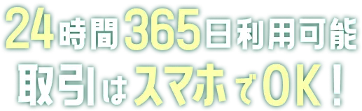 24時間365日利用可能 取引はスマホでOK！