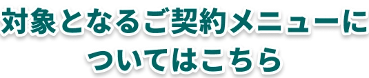 対象となるご契約メニューについてはこちら 概要