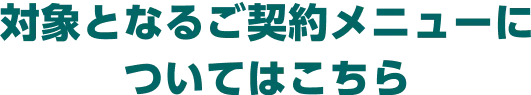 対象となるご契約メニューについてはこちら